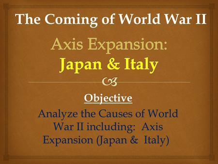 Objective Analyze the Causes of World War II including: Axis Expansion (Japan & Italy) The Coming of World War II.