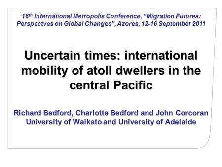 Uncertain times: international mobility of atoll dwellers in the central Pacific Richard Bedford, Charlotte Bedford and John Corcoran University of Waikato.