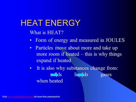HEAT ENERGY What is HEAT? Form of energy and measured in JOULES Particles move about more and take up more room if heated – this is why things expand.
