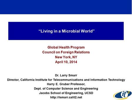 “Living in a Microbial World” Global Health Program Council on Foreign Relations New York, NY April 10, 2014 Dr. Larry Smarr Director, California Institute.