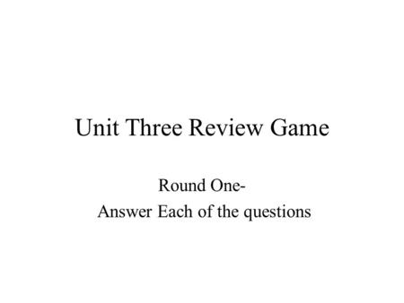 Unit Three Review Game Round One- Answer Each of the questions.