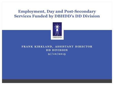 FRANK KIRKLAND, ASSISTANT DIRECTOR DD DIVISION 9//10/2015 Employment, Day and Post-Secondary Services Funded by DBHDD’s DD Division.