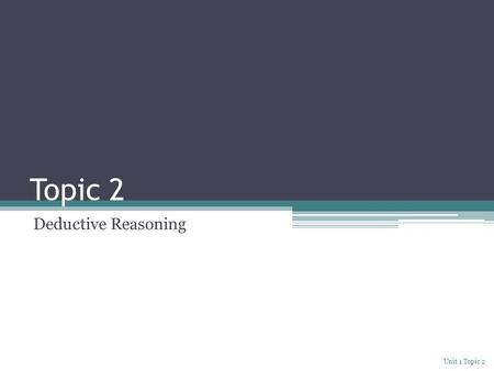 Topic 2 Deductive Reasoning Unit 1 Topic 2. Explore Deduction is a process of reasoning from statements accepted as true to a conclusion. For example,