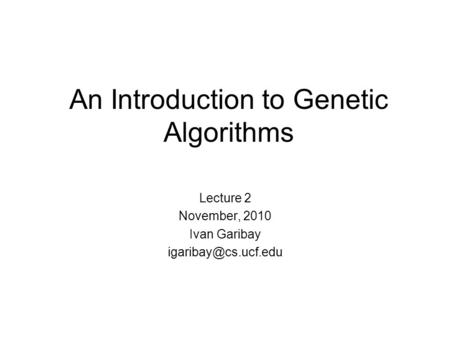 An Introduction to Genetic Algorithms Lecture 2 November, 2010 Ivan Garibay