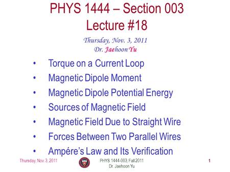 Thursday, Nov. 3, 2011PHYS 1444-003, Fall 2011 Dr. Jaehoon Yu 1 PHYS 1444 – Section 003 Lecture #18 Thursday, Nov. 3, 2011 Dr. Jaehoon Yu Torque on a Current.