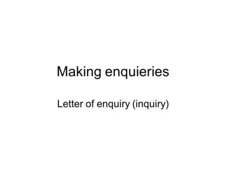 Making enquieries Letter of enquiry (inquiry). Making inquiries = asking for information.
