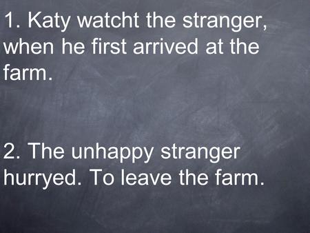 1. Katy watcht the stranger, when he first arrived at the farm. 2. The unhappy stranger hurryed. To leave the farm.