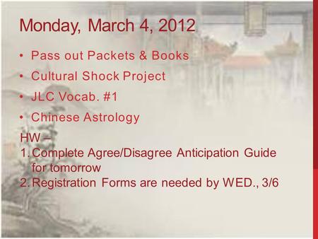 Monday, March 4, 2012 Pass out Packets & Books Cultural Shock Project JLC Vocab. #1 Chinese Astrology HW – 1.Complete Agree/Disagree Anticipation Guide.