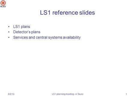 LS1 reference slides LS1 plans Detector’s plans Services and central systems availability 8/2/13LS1 planning meeting - A.Tauro1.