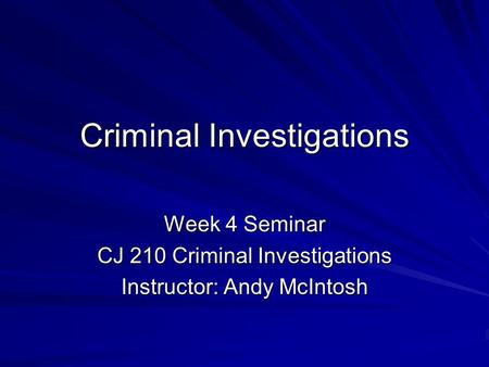 Criminal Investigations Week 4 Seminar CJ 210 Criminal Investigations Instructor: Andy McIntosh.