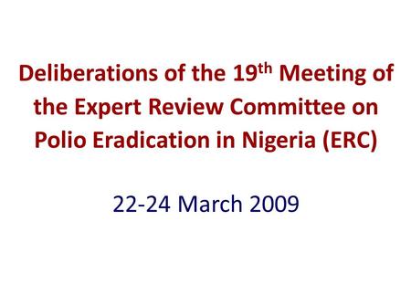 Deliberations of the 19 th Meeting of the Expert Review Committee on Polio Eradication in Nigeria (ERC) 22-24 March 2009.