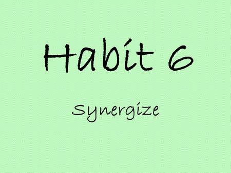 Habit 6 Synergize. Synergy Synergy is achieved when two or more people work together to create a better solution than either could alone. It’s not your.