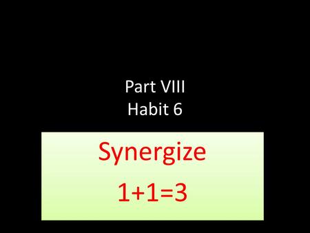 Part VIII Habit 6 Synergize 1+1=3 Synergize 1+1=3.