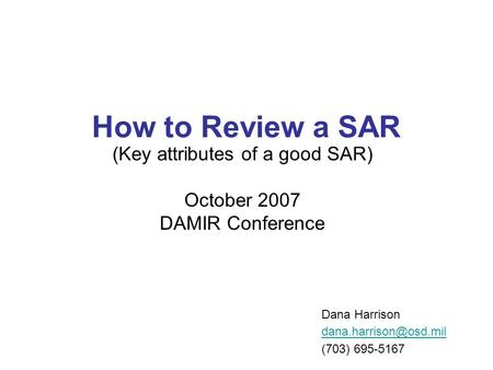 How to Review a SAR (Key attributes of a good SAR) October 2007 DAMIR Conference Dana Harrison (703) 695-5167.