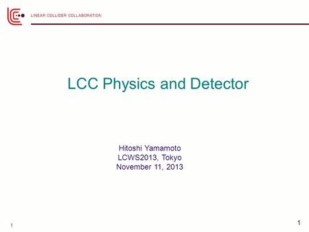 1 1 LCC Physics and Detector Hitoshi Yamamoto LCWS2013, Tokyo November 11, 2013.