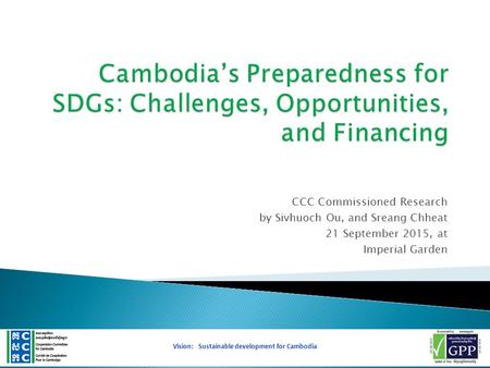 CCC Commissioned Research by Sivhuoch Ou, and Sreang Chheat 21 September 2015, at Imperial Garden 1 Vision: Sustainable development for Cambodia.