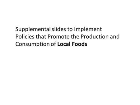 Supplemental slides to Implement Policies that Promote the Production and Consumption of Local Foods.
