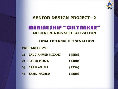 SENIOR DESIGN PROJECT- 2 MARINE SHIP “OIL TANKER” MECHATRONICS SPECIALIZATION FINAL EXTERNAL PRESENTATION PREPARED BY:- 1)SAUD AHMED NIZAMI(4558) 2)SAQIB.
