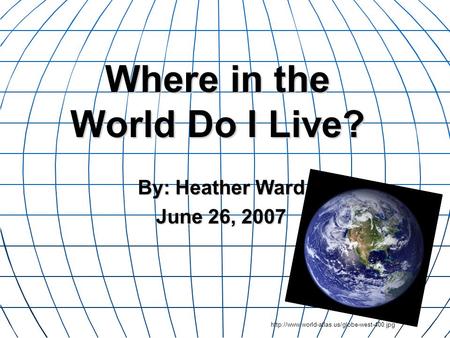 Where in the World Do I Live? By: Heather Ward June 26, 2007