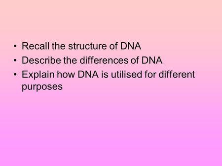 Recall the structure of DNA Describe the differences of DNA Explain how DNA is utilised for different purposes.