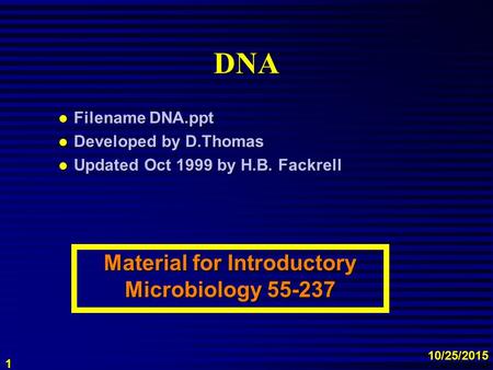1 10/25/2015 DNA l Filename DNA.ppt l Developed by D.Thomas l Updated Oct 1999 by H.B. Fackrell Material for Introductory Microbiology 55-237.