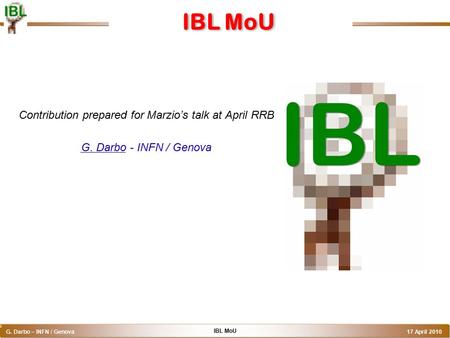 IBL MoU G. Darbo – INFN / Genova 17 April 2010 o IBL MoU Contribution prepared for Marzio’s talk at April RRB G. Darbo - INFN / Genova.