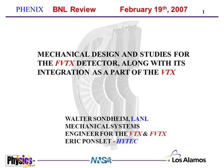 PHENIX BNL ReviewFebruary 19 th, 2007 1 MECHANICAL DESIGN AND STUDIES FOR THE FVTX DETECTOR, ALONG WITH ITS INTEGRATION AS A PART OF THE VTX WALTER SONDHEIM,