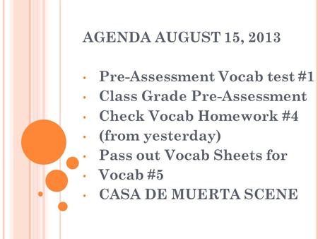 AGENDA AUGUST 15, 2013 Pre-Assessment Vocab test #1 Class Grade Pre-Assessment Check Vocab Homework #4 (from yesterday) Pass out Vocab Sheets for Vocab.