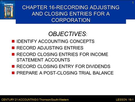 CENTURY 21 ACCOUNTING © Thomson/South-Western 1 LESSON 16-1 CHAPTER 16-RECORDING ADJUSTING AND CLOSING ENTRIES FOR A CORPORATION OBJECTIVES OBJECTIVES.