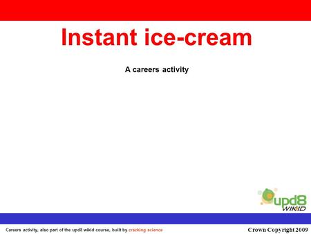This page may have been changed from the original Activity from the Cook! unit © upd8 wikid, built by cracking science Instant ice-cream A careers activity.