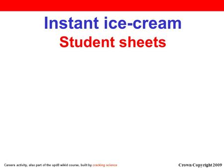 Instant ice-cream Student sheets version 2.0 Careers activity, also part of the upd8 wikid course, built by cracking science Crown Copyright 2009.