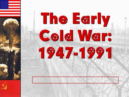 The Early Cold War: 1947-1991 The Early Cold War: 1947-1991.