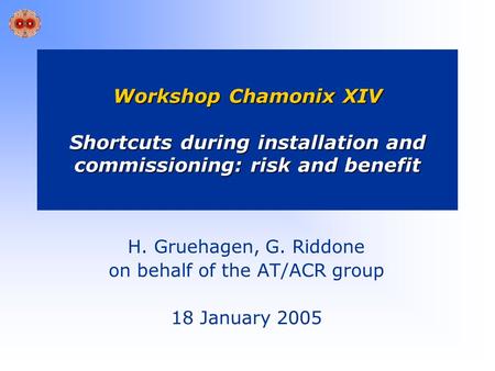Workshop Chamonix XIV Shortcuts during installation and commissioning: risk and benefit H. Gruehagen, G. Riddone on behalf of the AT/ACR group 18 January.