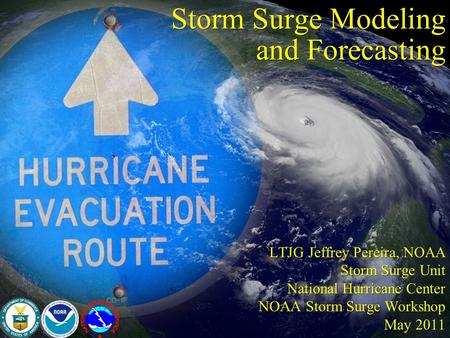 Storm Surge Modeling and Forecasting LTJG Jeffrey Pereira, NOAA Storm Surge Unit National Hurricane Center NOAA Storm Surge Workshop May 2011 LTJG Jeffrey.