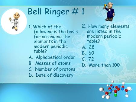 Bell Ringer # 1 1. Which of the following is the basis for arranging the elements in the modern periodic table? A. Alphabetical order B. Masses of atoms.