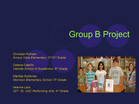 Group B Project Christian Putnam Arroyo Vista Elementary: 2 nd /3 rd Grade Celena Castillo Valinda School of Academics: 5 th Grade Maritza Gutierrez Morrison.