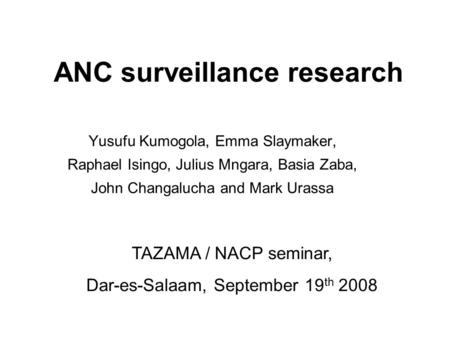 ANC surveillance research Yusufu Kumogola, Emma Slaymaker, Raphael Isingo, Julius Mngara, Basia Zaba, John Changalucha and Mark Urassa TAZAMA / NACP seminar,