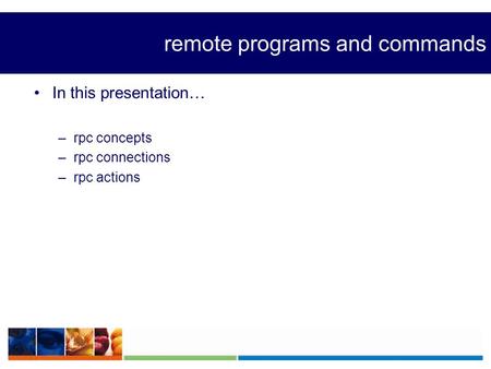 Remote programs and commands In this presentation… –rpc concepts –rpc connections –rpc actions.