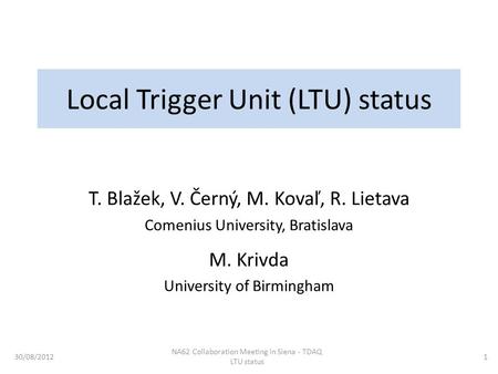 Local Trigger Unit (LTU) status T. Blažek, V. Černý, M. Kovaľ, R. Lietava Comenius University, Bratislava M. Krivda University of Birmingham 30/08/2012.