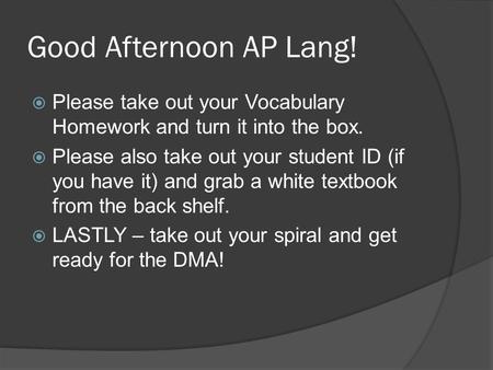 Good Afternoon AP Lang!  Please take out your Vocabulary Homework and turn it into the box.  Please also take out your student ID (if you have it) and.