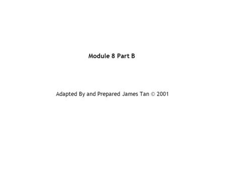 Module 8 Part B Adapted By and Prepared James Tan © 2001.