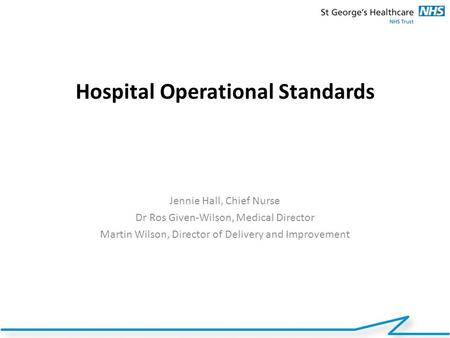 Hospital Operational Standards Jennie Hall, Chief Nurse Dr Ros Given-Wilson, Medical Director Martin Wilson, Director of Delivery and Improvement.