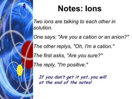 Notes: Ions Two ions are talking to each other in solution. One says: Are you a cation or an anion? The other replys, Oh, I'm a cation. The first asks,