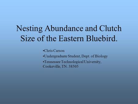 Nesting Abundance and Clutch Size of the Eastern Bluebird. Chris Carson Undergraduate Student, Dept. of Biology Tennessee Technological University, Cookeville,