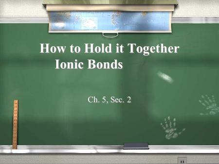 How to Hold it Together Ionic Bonds Ch. 5, Sec. 2.