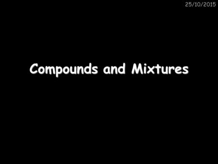25/10/2015 Compounds and Mixtures. 25/10/2015Elements If a solid, liquid or gas is made up of only one type of atom we say it is an element. For example,