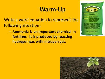 Warm-Up Write a word equation to represent the following situation: – Ammonia is an important chemical in fertilizer. It is produced by reacting hydrogen.
