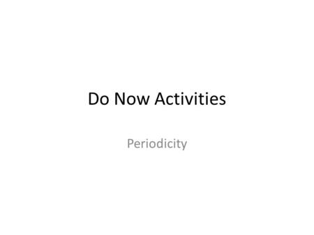 Do Now Activities Periodicity. Do Now 10/27/14 1.Find your assigned group and pick a location to sit. a.Groups of 3 get middle priority b.All group members.