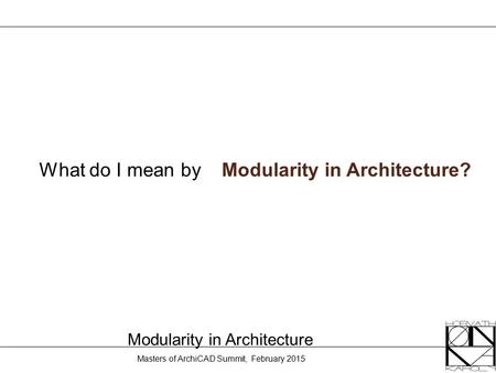 Masters of ArchiCAD Summit, February 2015 Modularity in Architecture What do I mean byModularity in Architecture?
