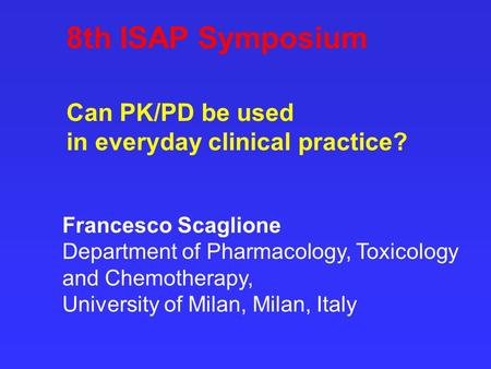 8th ISAP Symposium Can PK/PD be used in everyday clinical practice? Francesco Scaglione Department of Pharmacology, Toxicology and Chemotherapy, University.